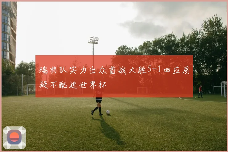 瑞典队实力出众首战大胜5-1回应质疑不配进世界杯