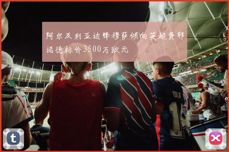 阿尔及利亚边锋穆萨倾向英超费耶诺德标价3500万欧元