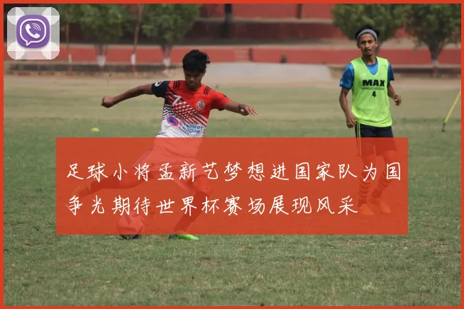 足球小将孟新艺梦想进国家队为国争光期待世界杯赛场展现风采
