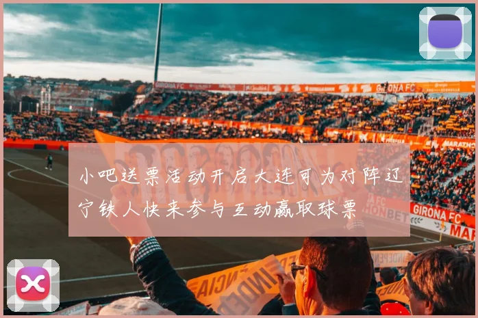 小吧送票活动开启大连可为对阵辽宁铁人快来参与互动赢取球票