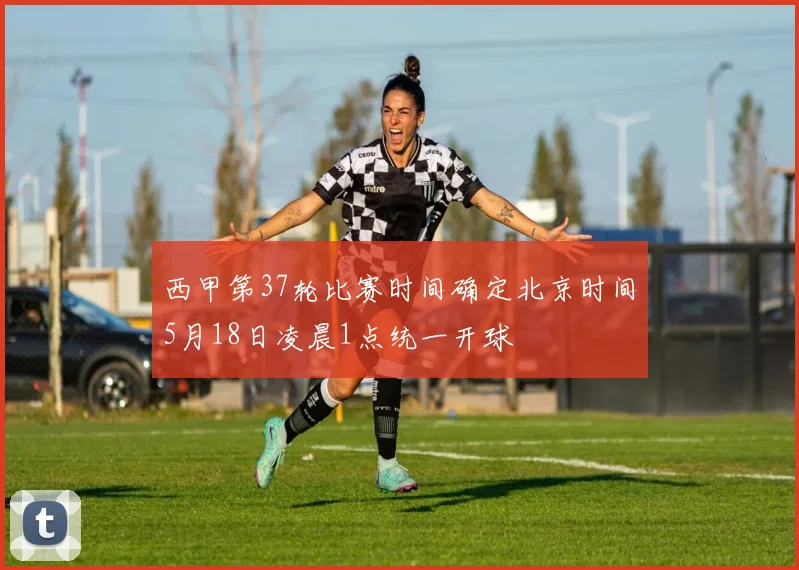 西甲第37轮比赛时间确定北京时间5月18日凌晨1点统一开球