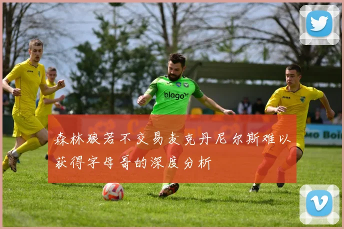 森林狼若不交易麦克丹尼尔斯难以获得字母哥的深度分析