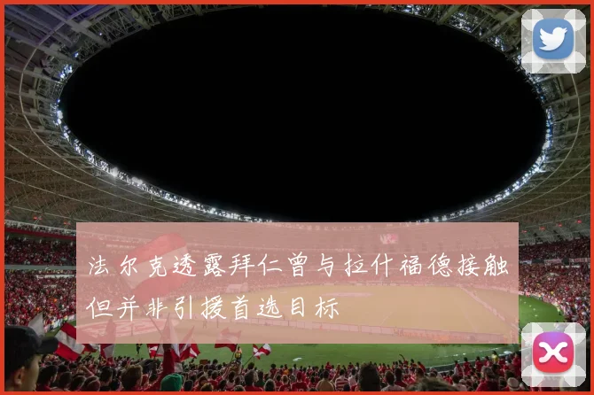 法尔克透露拜仁曾与拉什福德接触但并非引援首选目标