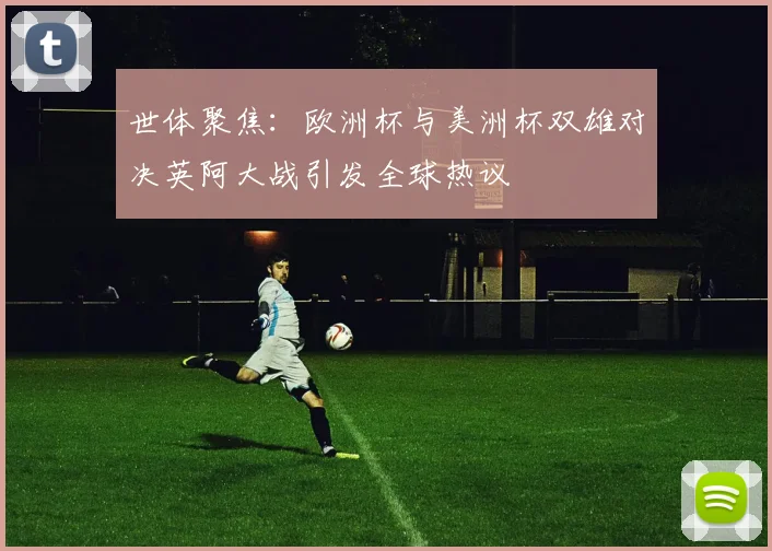 世体聚焦：欧洲杯与美洲杯双雄对决英阿大战引发全球热议