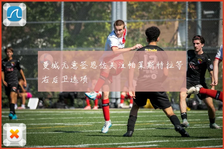 曼城无意签恩佐关注帕莱斯特拉等右后卫选项