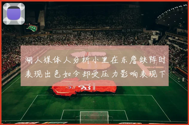 湖人媒体人分析小里在东詹缺阵时表现出色如今却受压力影响表现下滑