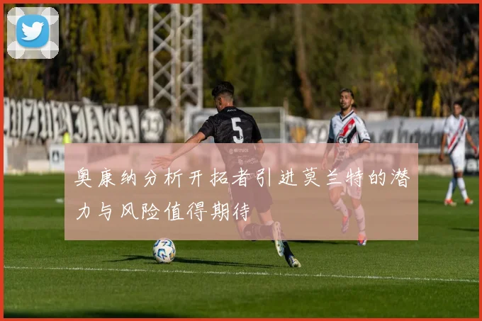 奥康纳分析开拓者引进莫兰特的潜力与风险值得期待