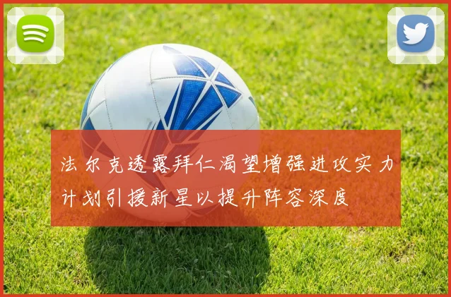 法尔克透露拜仁渴望增强进攻实力计划引援新星以提升阵容深度
