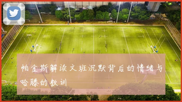 帕金斯解读文班沉默背后的情绪与哈滕的教训