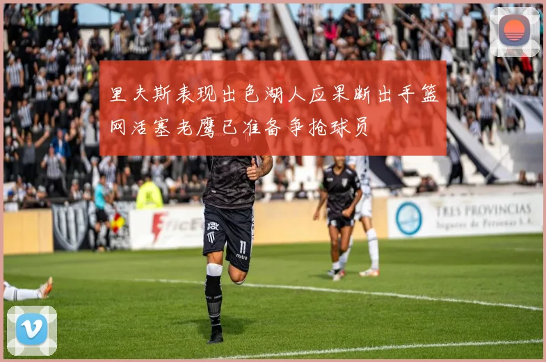 里夫斯表现出色湖人应果断出手篮网活塞老鹰已准备争抢球员