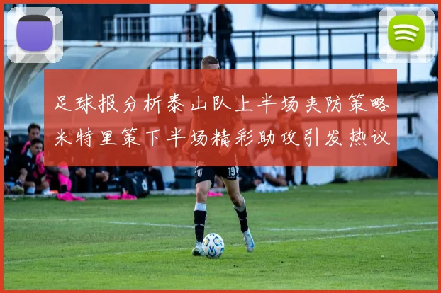 足球报分析泰山队上半场夹防策略米特里策下半场精彩助攻引发热议
