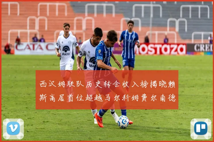 西汉姆联队历史转会收入榜揭晓赖斯高居首位超越马尔科姆费尔南德斯