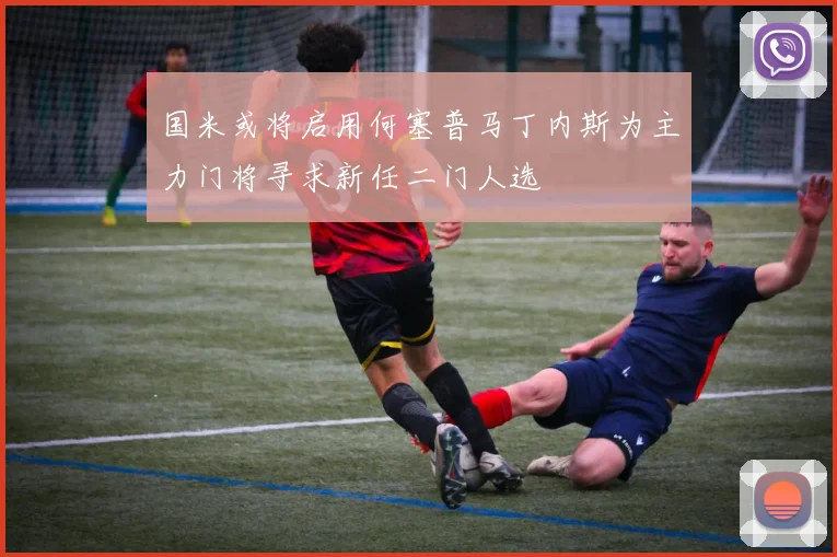 国米或将启用何塞普马丁内斯为主力门将寻求新任二门人选