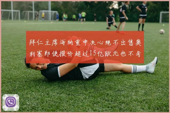 拜仁主席海纳重申决心绝不出售奥利塞即使报价超过15亿欧元也不考虑