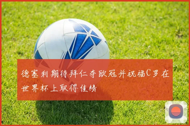 德塞利期待拜仁夺欧冠并祝福C罗在世界杯上取得佳绩