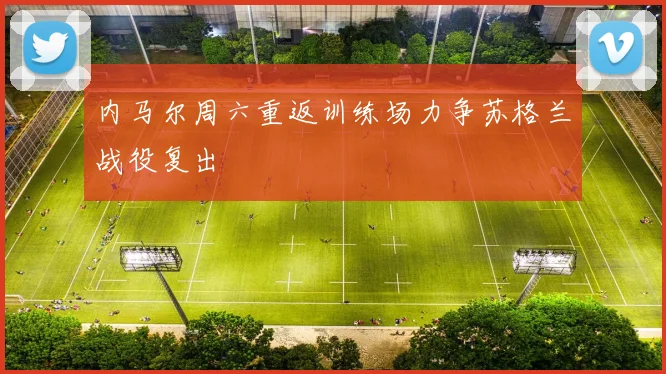 内马尔周六重返训练场力争苏格兰战役复出